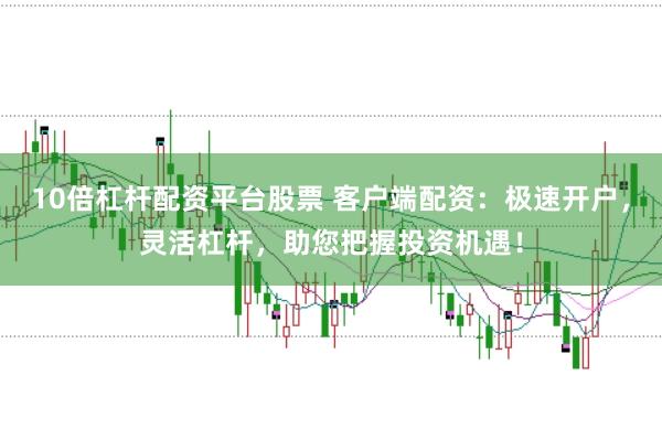 10倍杠杆配资平台股票 客户端配资：极速开户，灵活杠杆，助您把握投资机遇！