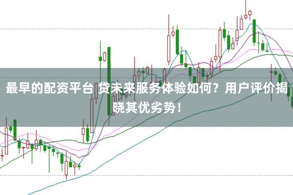 最早的配资平台 贷未来服务体验如何？用户评价揭晓其优劣势！