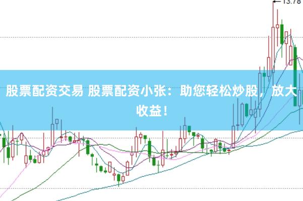 股票配资交易 股票配资小张：助您轻松炒股，放大收益！