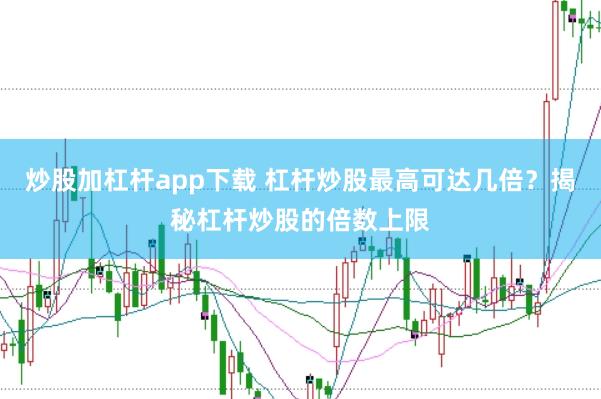 炒股加杠杆app下载 杠杆炒股最高可达几倍？揭秘杠杆炒股的倍数上限