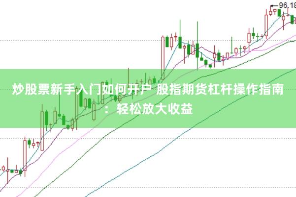 炒股票新手入门如何开户 股指期货杠杆操作指南：轻松放大收益