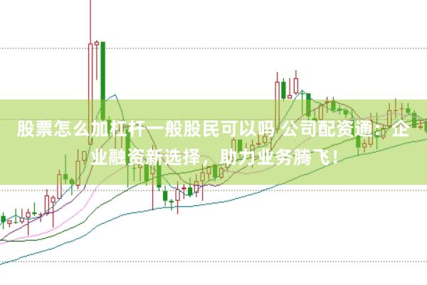 股票怎么加杠杆一般股民可以吗 公司配资通：企业融资新选择，助力业务腾飞！
