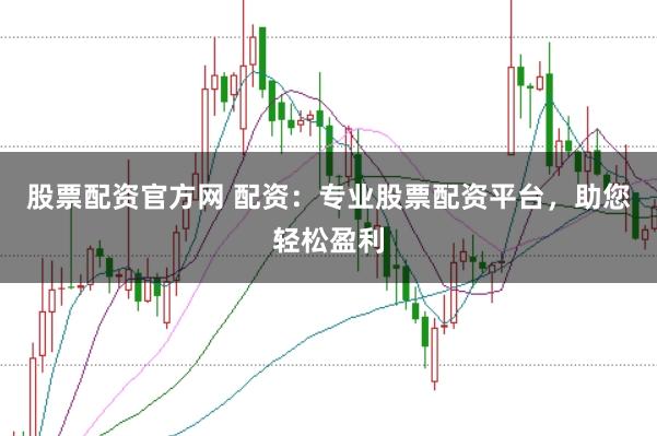 股票配资官方网 配资：专业股票配资平台，助您轻松盈利