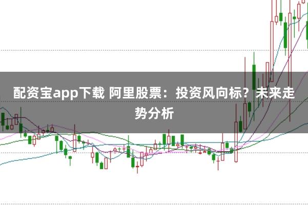 配资宝app下载 阿里股票：投资风向标？未来走势分析