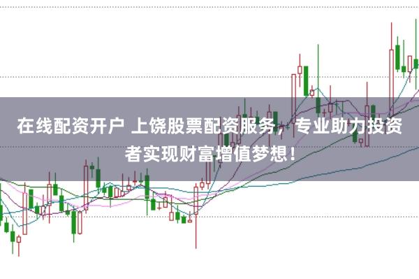 在线配资开户 上饶股票配资服务，专业助力投资者实现财富增值梦想！