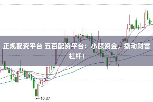 正规配资平台 五百配资平台：小额资金，撬动财富杠杆！