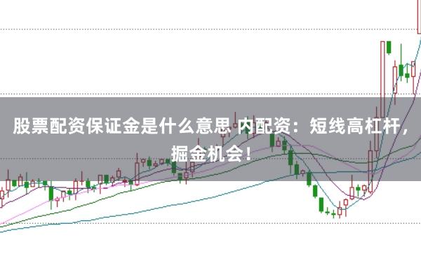 股票配资保证金是什么意思 内配资：短线高杠杆，掘金机会！
