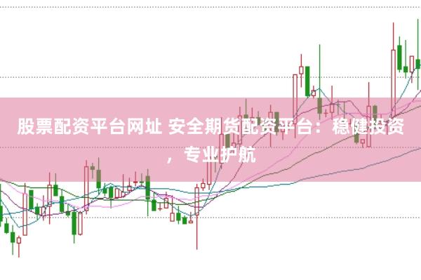 股票配资平台网址 安全期货配资平台：稳健投资，专业护航