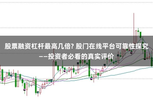 股票融资杠杆最高几倍? 股门在线平台可靠性探究——投资者必看的真实评价