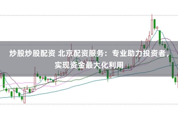 炒股炒股配资 北京配资服务：专业助力投资者，实现资金最大化利用