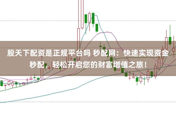 股天下配资是正规平台吗 秒配网：快速实现资金秒配，轻松开启您的财富增值之旅！