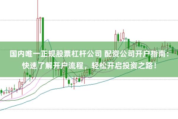 国内唯一正规股票杠杆公司 配资公司开户指南：快速了解开户流程，轻松开启投资之路！