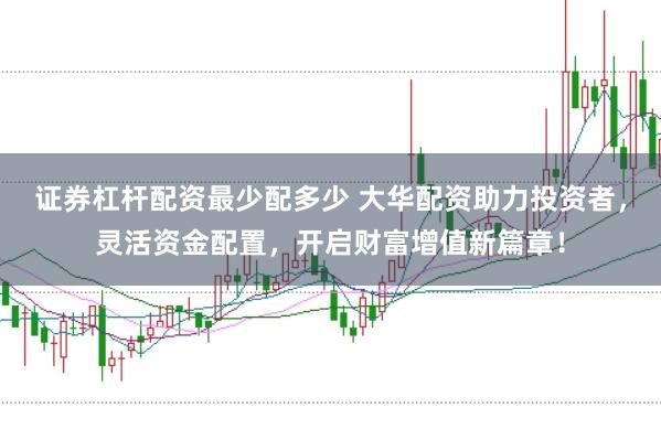 证券杠杆配资最少配多少 大华配资助力投资者，灵活资金配置，开启财富增值新篇章！