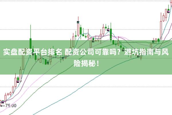 实盘配资平台排名 配资公司可靠吗？避坑指南与风险揭秘！