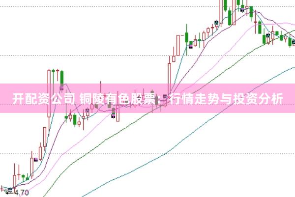 开配资公司 铜陵有色股票：行情走势与投资分析