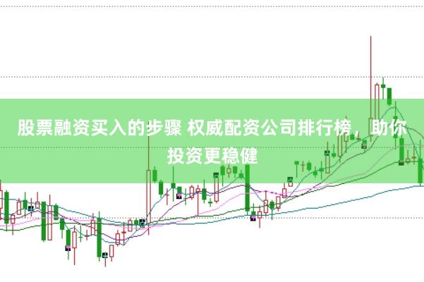 股票融资买入的步骤 权威配资公司排行榜，助你投资更稳健