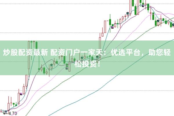 炒股配资最新 配资门户一家天：优选平台，助您轻松投资！