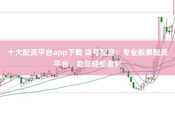 十大配资平台app下载 柒号配资：专业股票配资平台，助您轻松盈利