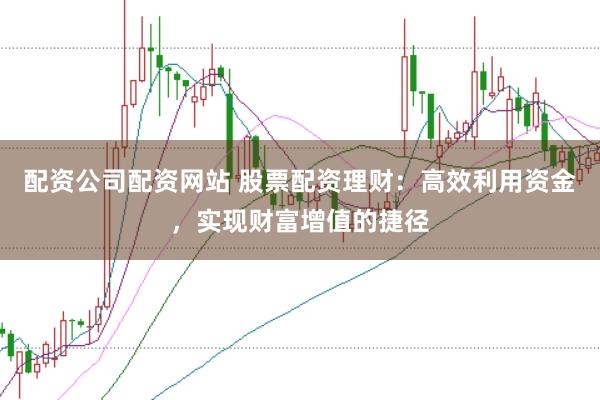 配资公司配资网站 股票配资理财：高效利用资金，实现财富增值的捷径