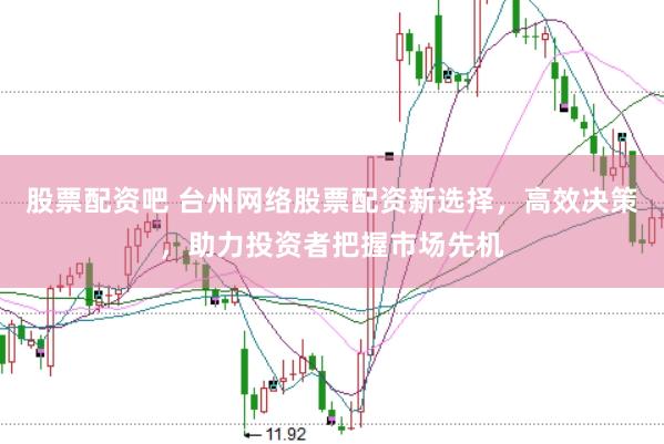 股票配资吧 台州网络股票配资新选择，高效决策，助力投资者把握市场先机