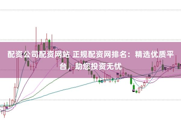 配资公司配资网站 正规配资网排名：精选优质平台，助您投资无忧