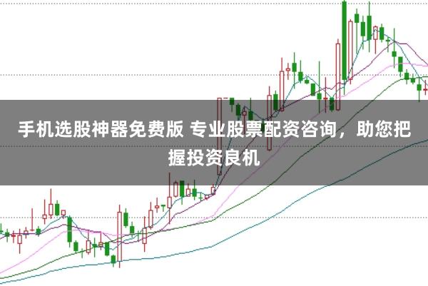 手机选股神器免费版 专业股票配资咨询，助您把握投资良机
