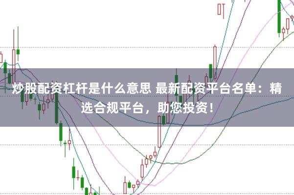 炒股配资杠杆是什么意思 最新配资平台名单：精选合规平台，助您投资！