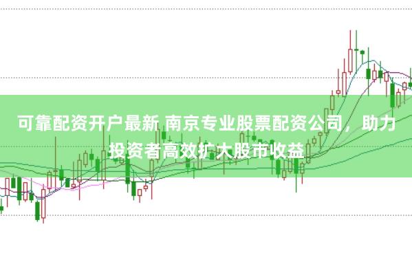 可靠配资开户最新 南京专业股票配资公司，助力投资者高效扩大股市收益