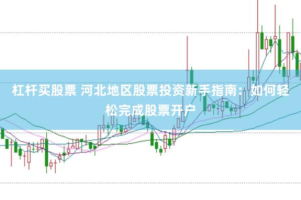 杠杆买股票 河北地区股票投资新手指南：如何轻松完成股票开户