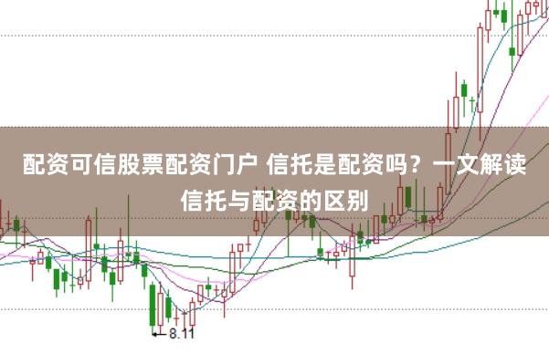 配资可信股票配资门户 信托是配资吗？一文解读信托与配资的区别