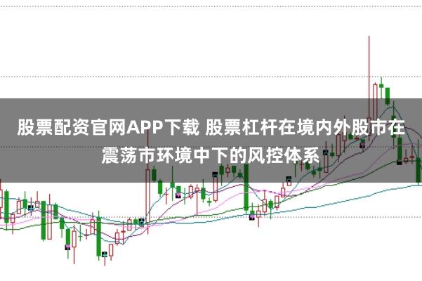 股票配资官网APP下载 股票杠杆在境内外股市在震荡市环境中下的风控体系