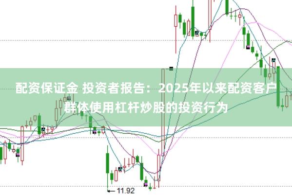 配资保证金 投资者报告：2025年以来配资客户群体使用杠杆炒股的投资行为