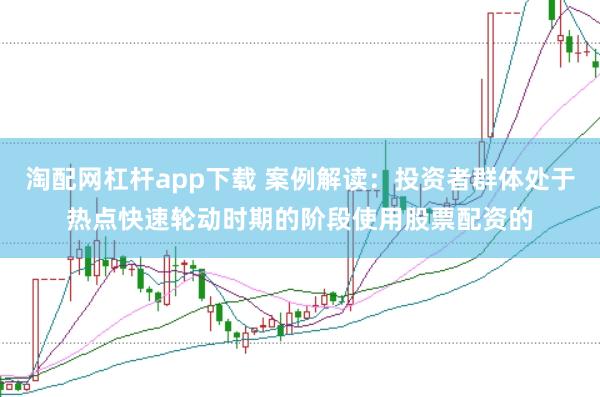 淘配网杠杆app下载 案例解读：投资者群体处于热点快速轮动时期的阶段使用股票配资的