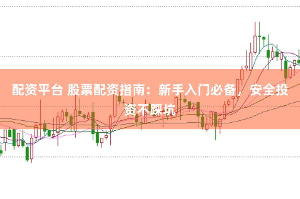 配资平台 股票配资指南：新手入门必备，安全投资不踩坑