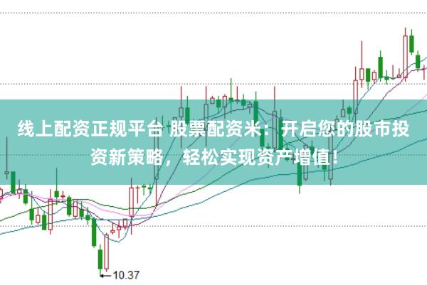 线上配资正规平台 股票配资米：开启您的股市投资新策略，轻松实现资产增值！