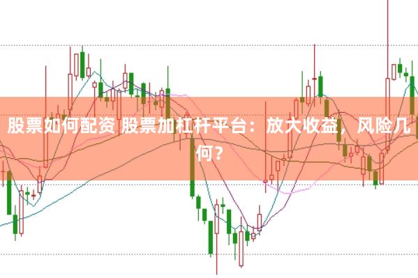 股票如何配资 股票加杠杆平台：放大收益，风险几何？