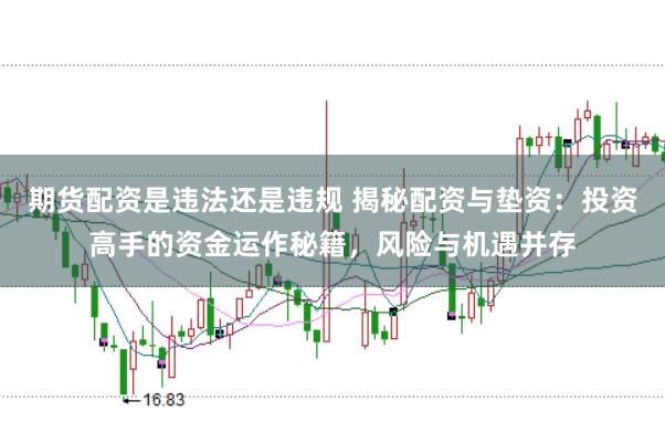 期货配资是违法还是违规 揭秘配资与垫资：投资高手的资金运作秘籍，风险与机遇并存