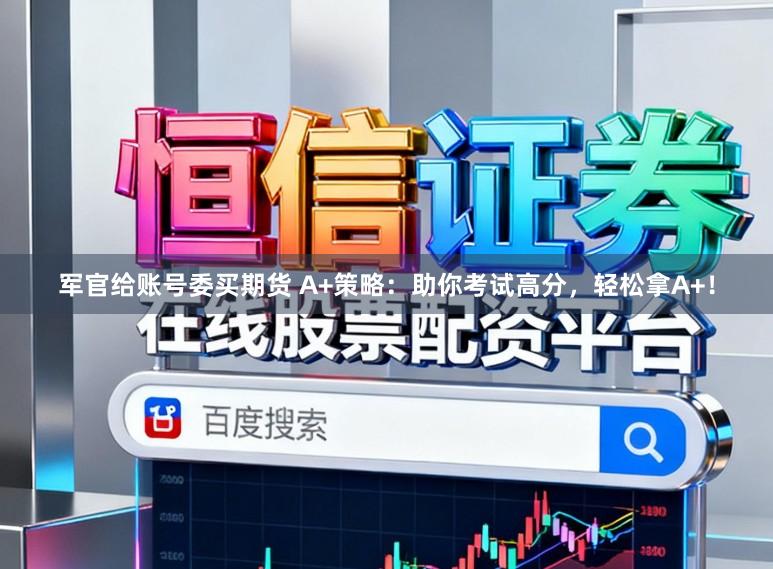 军官给账号委买期货 A+策略：助你考试高分，轻松拿A+！