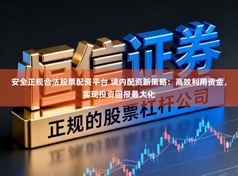 安全正规合法股票配资平台 境内配资新策略：高效利用资金，实现投资回报最大化
