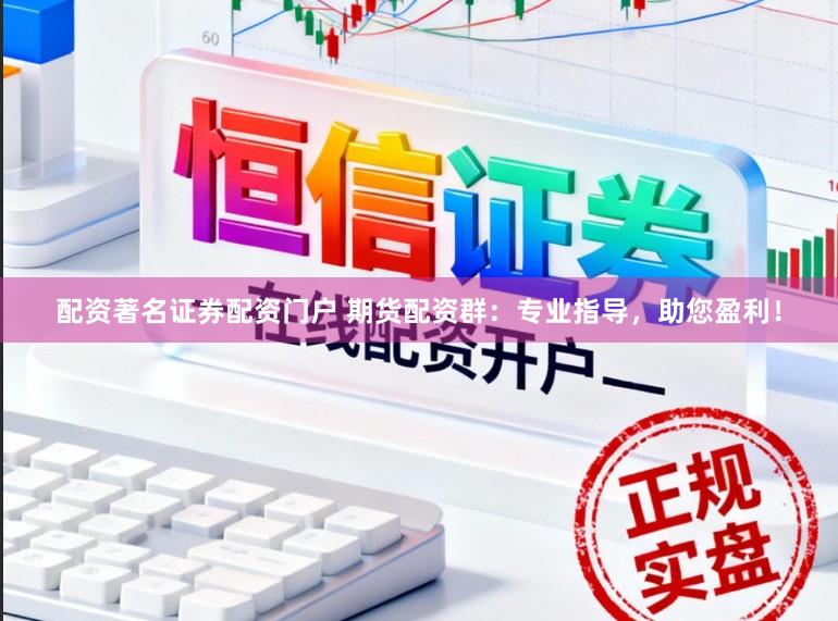 配资著名证券配资门户 期货配资群：专业指导，助您盈利！