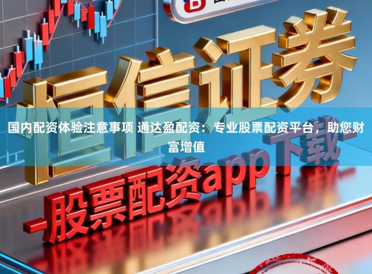 国内配资体验注意事项 通达盈配资：专业股票配资平台，助您财富增值