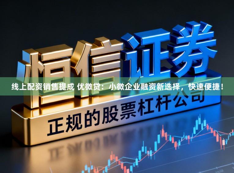 线上配资销售提成 优微贷：小微企业融资新选择，快速便捷！