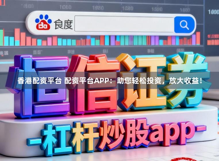 香港配资平台 配资平台APP：助您轻松投资，放大收益！
