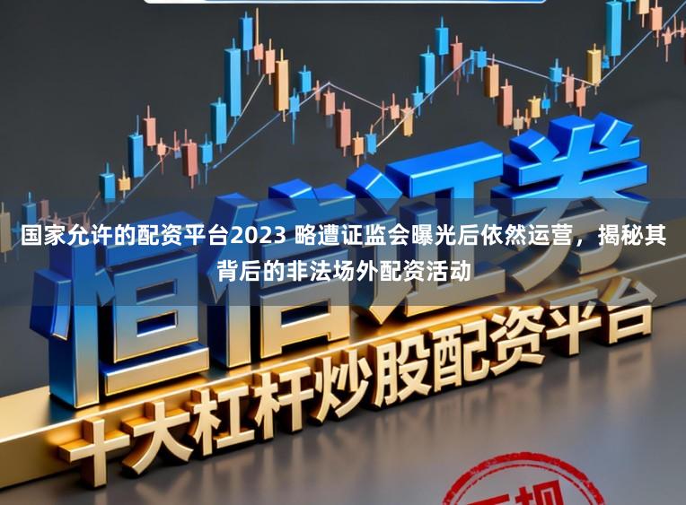 国家允许的配资平台2023 略遭证监会曝光后依然运营，揭秘其背后的非法场外配资活动
