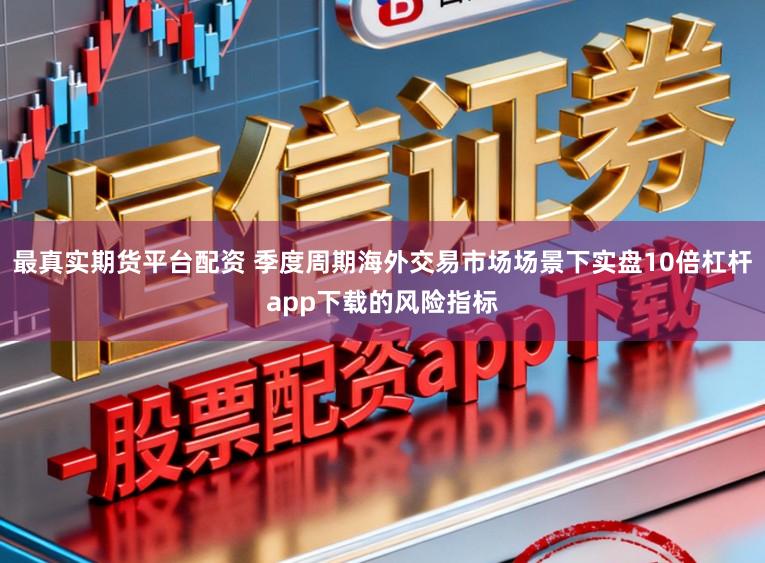 最真实期货平台配资 季度周期海外交易市场场景下实盘10倍杠杆app下载的风险指标