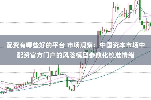 配资有哪些好的平台 市场观察：中国资本市场中配资官方门户的风险模型参数化校准情绪
