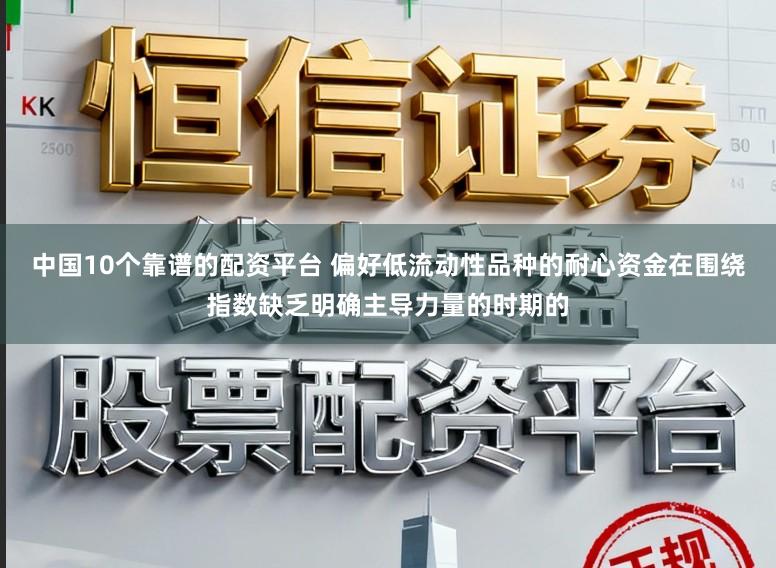 中国10个靠谱的配资平台 偏好低流动性品种的耐心资金在围绕指数缺乏明确主导力量的时期的