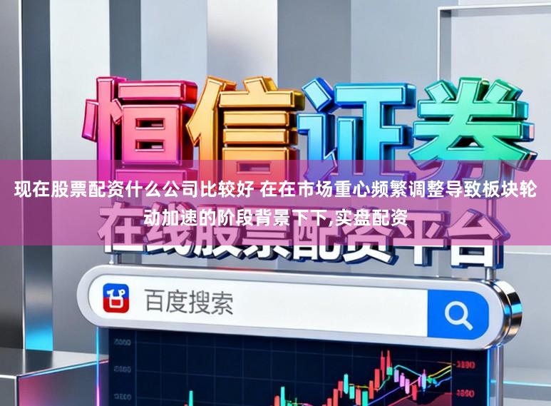 现在股票配资什么公司比较好 在在市场重心频繁调整导致板块轮动加速的阶段背景下下,实盘配资