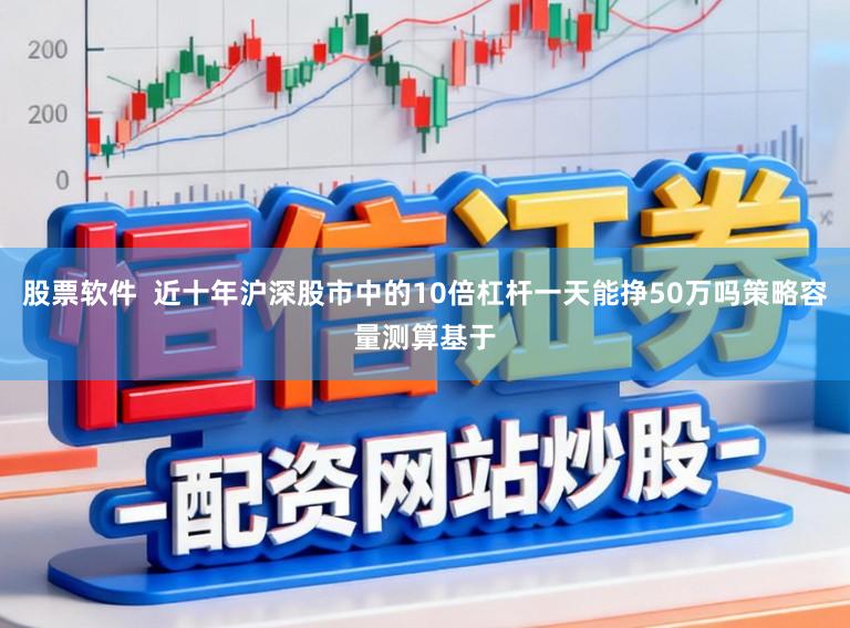 股票软件  近十年沪深股市中的10倍杠杆一天能挣50万吗策略容量测算基于