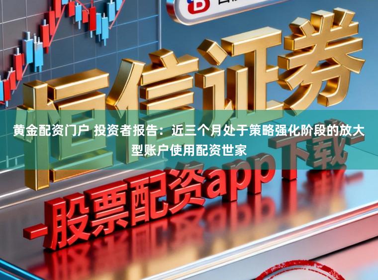 黄金配资门户 投资者报告：近三个月处于策略强化阶段的放大型账户使用配资世家